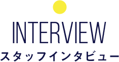 INTERVIEW スタッフインタビュー